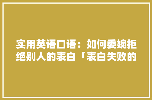 实用英语口语：如何委婉拒绝别人的表白「表白失败的句子用英语怎么说」 实用英语口语：如何委婉拒绝别人的表白「表白失败的句子用英语怎么说」 土味情话