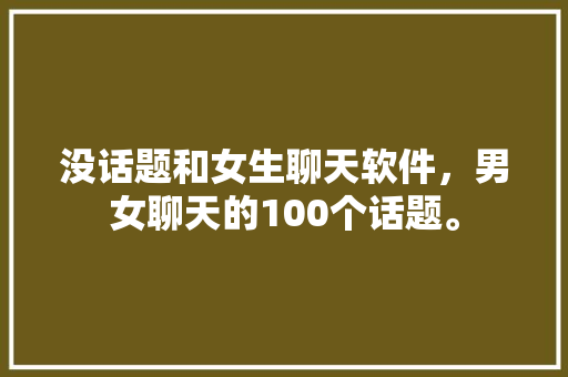 没话题和女生聊天软件，男女聊天的100个话题。 没话题和女生聊天软件，男女聊天的100个话题。 聊天话题
