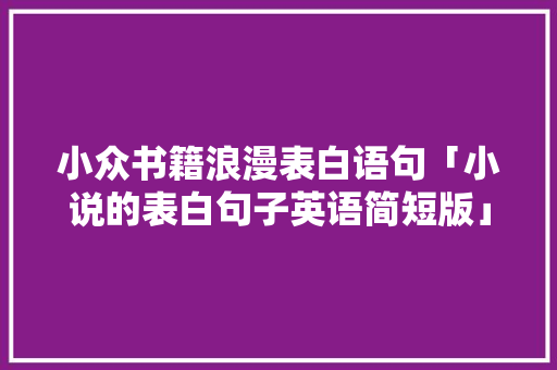 小众书籍浪漫表白语句「小说的表白句子英语简短版」 小众书籍浪漫表白语句「小说的表白句子英语简短版」 表白句子