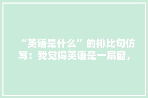 “英语是什么”的排比句仿写：我觉得英语是一扇窗，让「排比句子表白短句英语版带翻译」 “英语是什么”的排比句仿写：我觉得英语是一扇窗，让「排比句子表白短句英语版带翻译」 表白句子