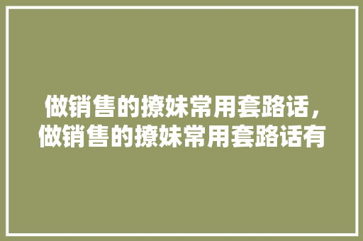 做销售的撩妹常用套路话，做销售的撩妹常用套路话有哪些。 做销售的撩妹常用套路话，做销售的撩妹常用套路话有哪些。 撩妹套路