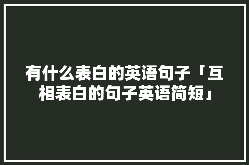 有什么表白的英语句子「互相表白的句子英语简短」 有什么表白的英语句子「互相表白的句子英语简短」 撩妹套路