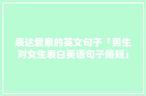 表达爱意的英文句子「男生对女生表白英语句子简短」 表达爱意的英文句子「男生对女生表白英语句子简短」 土味情话
