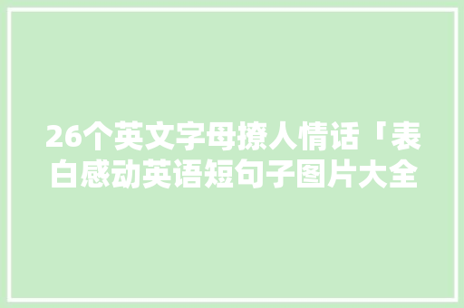 26个英文字母撩人情话「表白感动英语短句子图片大全」 26个英文字母撩人情话「表白感动英语短句子图片大全」 聊天话题