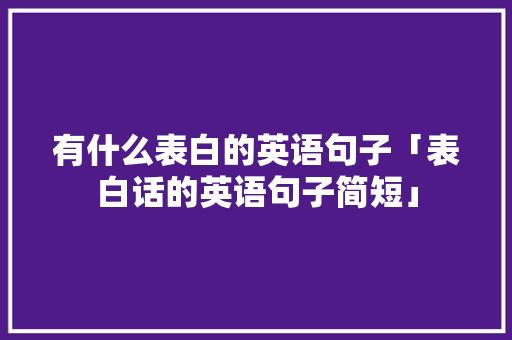 有什么表白的英语句子「表白话的英语句子简短」 有什么表白的英语句子「表白话的英语句子简短」 聊天话题