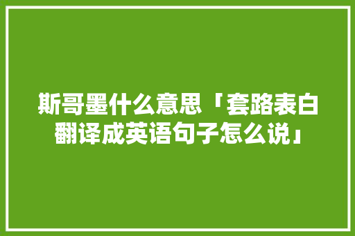 斯哥墨什么意思「套路表白翻译成英语句子怎么说」 斯哥墨什么意思「套路表白翻译成英语句子怎么说」 土味情话