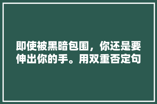 即使被黑暗包围，你还是要伸出你的手。用双重否定句表示「双重否定表白句子英语版带翻译」 即使被黑暗包围，你还是要伸出你的手。用双重否定句表示「双重否定表白句子英语版带翻译」 聊天话题