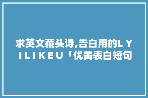 求英文藏头诗,告白用的L Y I L I K E U「优美表白短句子英语带翻译」 求英文藏头诗,告白用的L Y I L I K E U「优美表白短句子英语带翻译」 土味情话