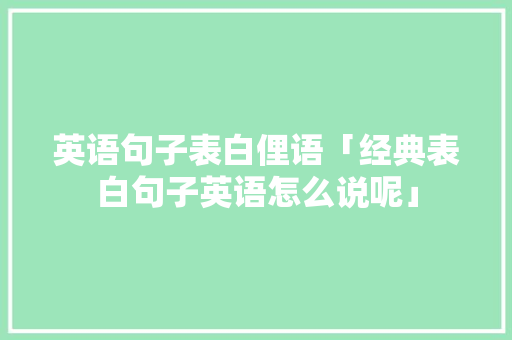 英语句子表白俚语「经典表白句子英语怎么说呢」 英语句子表白俚语「经典表白句子英语怎么说呢」 表白句子