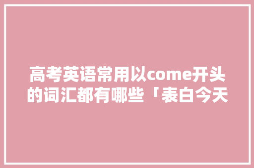 高考英语常用以come开头的词汇都有哪些「表白今天上台得英语句子简短」 高考英语常用以come开头的词汇都有哪些「表白今天上台得英语句子简短」 土味情话