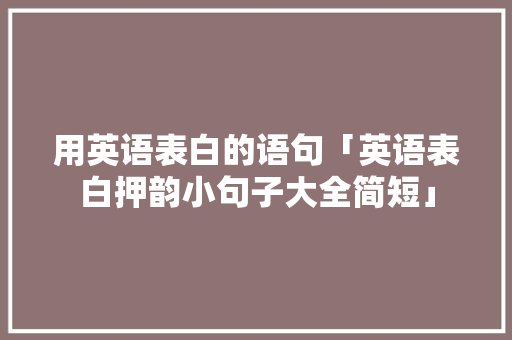 用英语表白的语句「英语表白押韵小句子大全简短」 用英语表白的语句「英语表白押韵小句子大全简短」 撩妹套路