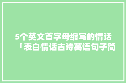 5个英文首字母缩写的情话「表白情话古诗英语句子简短」 5个英文首字母缩写的情话「表白情话古诗英语句子简短」 土味情话
