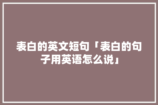 表白的英文短句「表白的句子用英语怎么说」 表白的英文短句「表白的句子用英语怎么说」 表白句子