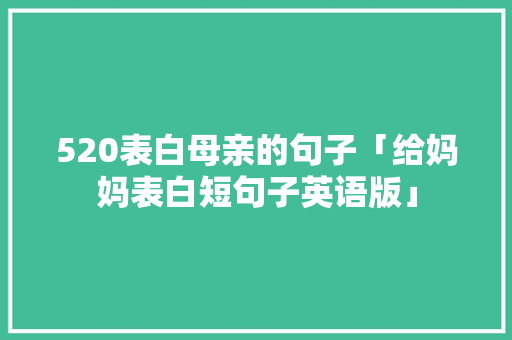 520表白母亲的句子「给妈妈表白短句子英语版」 520表白母亲的句子「给妈妈表白短句子英语版」 撩妹套路