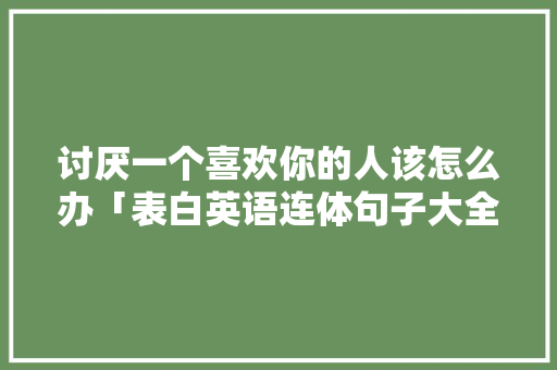 讨厌一个喜欢你的人该怎么办「表白英语连体句子大全简短」