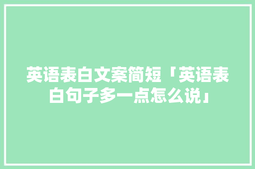 英语表白文案简短「英语表白句子多一点怎么说」 英语表白文案简短「英语表白句子多一点怎么说」 表白句子
