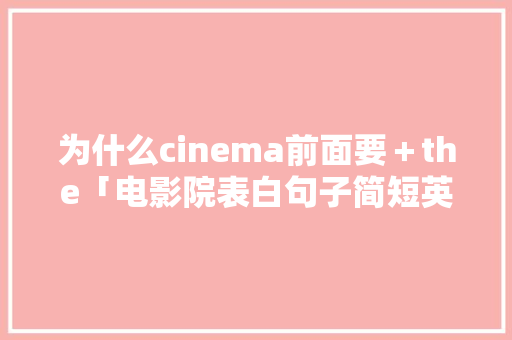 为什么cinema前面要＋the「电影院表白句子简短英语翻译」 为什么cinema前面要＋the「电影院表白句子简短英语翻译」 撩妹套路