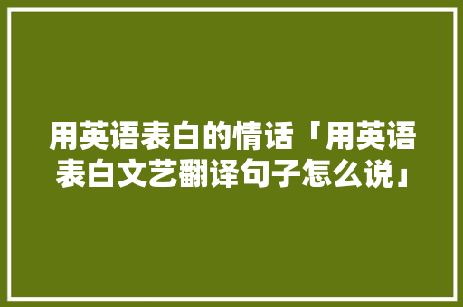 用英语表白的情话「用英语表白文艺翻译句子怎么说」 用英语表白的情话「用英语表白文艺翻译句子怎么说」 聊天话题