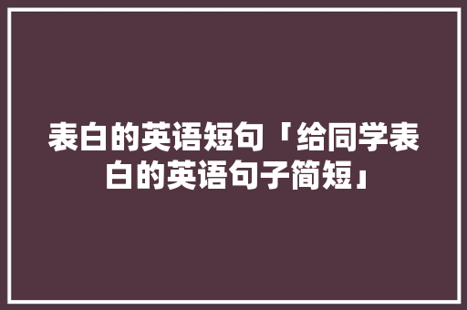表白的英语短句「给同学表白的英语句子简短」 表白的英语短句「给同学表白的英语句子简短」 撩妹套路