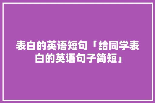 表白的英语短句「给同学表白的英语句子简短」 表白的英语短句「给同学表白的英语句子简短」 聊天话题
