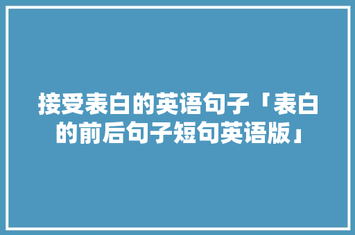 接受表白的英语句子「表白的前后句子短句英语版」 接受表白的英语句子「表白的前后句子短句英语版」 恋爱技巧