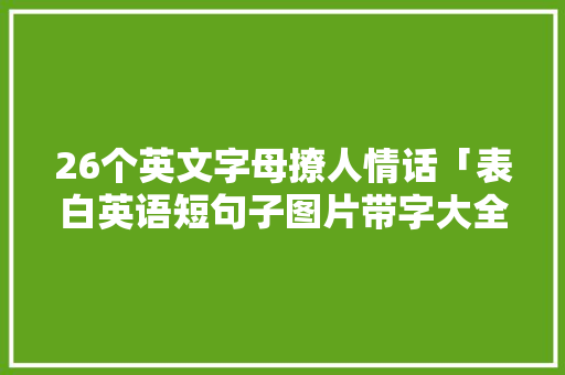 26个英文字母撩人情话「表白英语短句子图片带字大全」 26个英文字母撩人情话「表白英语短句子图片带字大全」 恋爱技巧