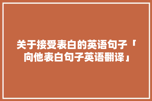 关于接受表白的英语句子「向他表白句子英语翻译」 关于接受表白的英语句子「向他表白句子英语翻译」 撩妹套路