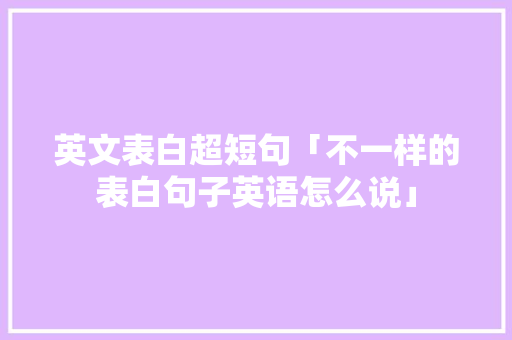 英文表白超短句「不一样的表白句子英语怎么说」 土味情话 英文表白超短句「不一样的表白句子英语怎么说」 英文表白超短句「不一样的表白句子英语怎么说」 土味情话