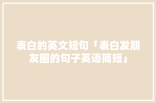 表白的英文短句「表白发朋友圈的句子英语简短」 表白的英文短句「表白发朋友圈的句子英语简短」 撩妹套路