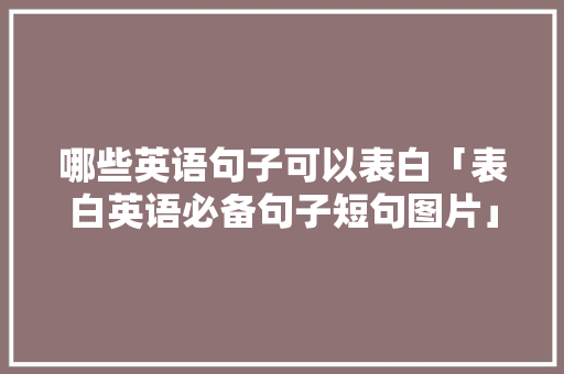 哪些英语句子可以表白「表白英语必备句子短句图片」 哪些英语句子可以表白「表白英语必备句子短句图片」 聊天话题