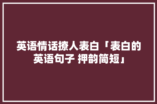 英语情话撩人表白「表白的英语句子 押韵简短」 英语情话撩人表白「表白的英语句子 押韵简短」 表白句子