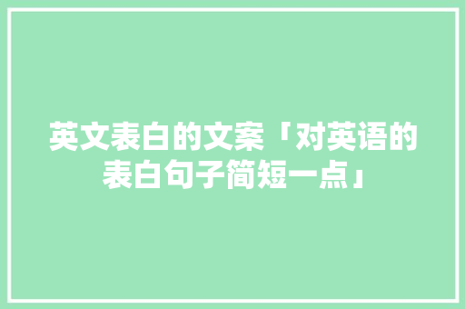 英文表白的文案「对英语的表白句子简短一点」 英文表白的文案「对英语的表白句子简短一点」 表白句子