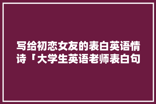 写给初恋女友的表白英语情诗「大学生英语老师表白句子简短」 写给初恋女友的表白英语情诗「大学生英语老师表白句子简短」 土味情话