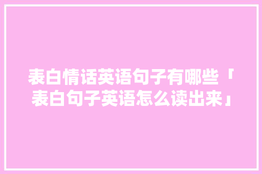 表白情话英语句子有哪些「表白句子英语怎么读出来」 表白情话英语句子有哪些「表白句子英语怎么读出来」 土味情话