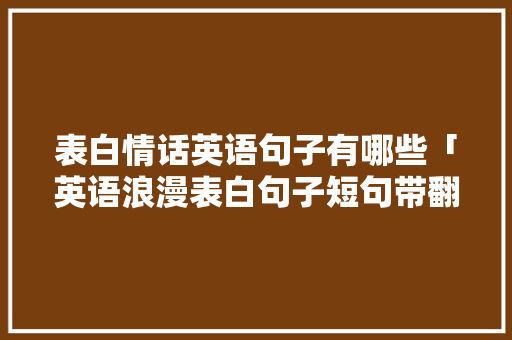 表白情话英语句子有哪些「英语浪漫表白句子短句带翻译」 表白情话英语句子有哪些「英语浪漫表白句子短句带翻译」 恋爱技巧