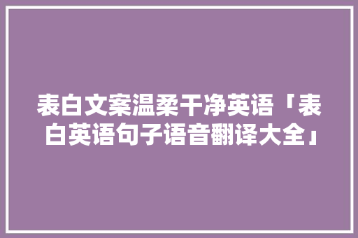 表白文案温柔干净英语「表白英语句子语音翻译大全」 表白文案温柔干净英语「表白英语句子语音翻译大全」 表白句子