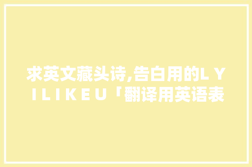 求英文藏头诗,告白用的L Y I L I K E U「翻译用英语表白句子简单一点」 求英文藏头诗,告白用的L Y I L I K E U「翻译用英语表白句子简单一点」 聊天话题