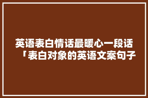 英语表白情话最暖心一段话「表白对象的英语文案句子简短」 英语表白情话最暖心一段话「表白对象的英语文案句子简短」 表白句子