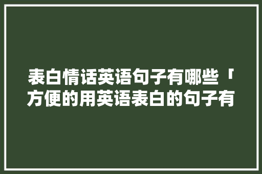表白情话英语句子有哪些「方便的用英语表白的句子有哪些」 表白情话英语句子有哪些「方便的用英语表白的句子有哪些」 聊天话题