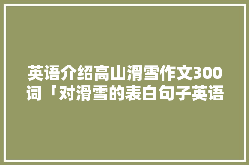英语介绍高山滑雪作文300词「对滑雪的表白句子英语简短一点」 英语介绍高山滑雪作文300词「对滑雪的表白句子英语简短一点」 表白句子
