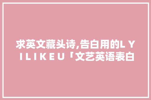 求英文藏头诗,告白用的L Y I L I K E U「文艺英语表白的句子简短」 求英文藏头诗,告白用的L Y I L I K E U「文艺英语表白的句子简短」 土味情话