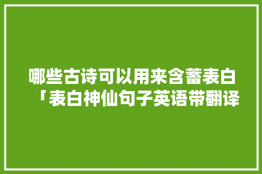 哪些古诗可以用来含蓄表白「表白神仙句子英语带翻译短句」 哪些古诗可以用来含蓄表白「表白神仙句子英语带翻译短句」 恋爱技巧