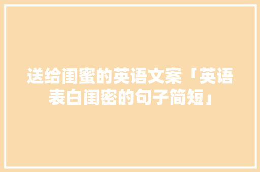 送给闺蜜的英语文案「英语表白闺密的句子简短」 送给闺蜜的英语文案「英语表白闺密的句子简短」 恋爱技巧