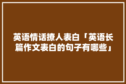 英语情话撩人表白「英语长篇作文表白的句子有哪些」 英语情话撩人表白「英语长篇作文表白的句子有哪些」 恋爱技巧