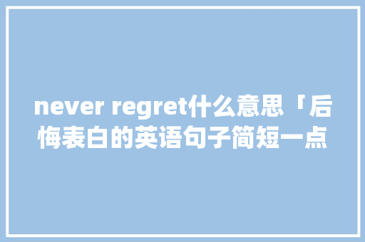 never regret什么意思「后悔表白的英语句子简短一点」 never regret什么意思「后悔表白的英语句子简短一点」 撩妹套路