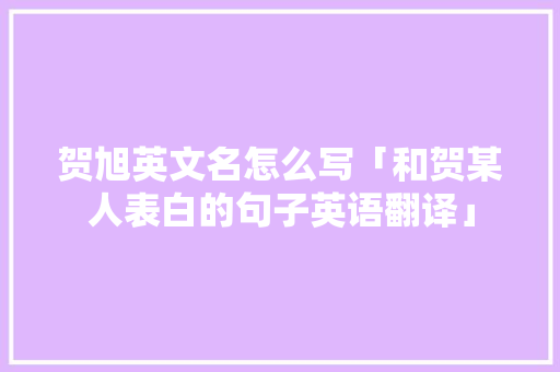 贺旭英文名怎么写「和贺某人表白的句子英语翻译」