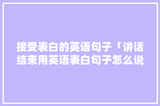 接受表白的英语句子「讲话结束用英语表白句子怎么说」 接受表白的英语句子「讲话结束用英语表白句子怎么说」 表白句子
