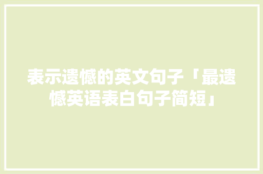 表示遗憾的英文句子「最遗憾英语表白句子简短」 表示遗憾的英文句子「最遗憾英语表白句子简短」 表白句子