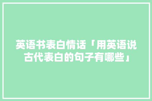 英语书表白情话「用英语说古代表白的句子有哪些」 英语书表白情话「用英语说古代表白的句子有哪些」 聊天话题