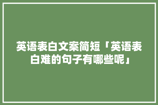英语表白文案简短「英语表白难的句子有哪些呢」 英语表白文案简短「英语表白难的句子有哪些呢」 恋爱技巧